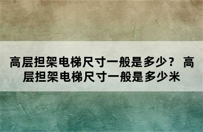 高层担架电梯尺寸一般是多少？ 高层担架电梯尺寸一般是多少米